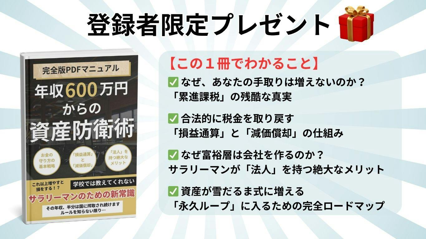 登録者限定プレゼント。完全版PDFマニュアル『年収600万円からの資産防衛術』。なぜ手取りは増えないのか(累進課税)、損益通算と減価償却の仕組み、サラリーマンが法人を持つメリット、資産が雪だるま式に増える完全ロードマップ
